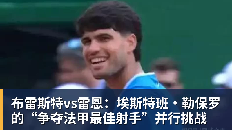 千亿体育布雷斯特vs雷恩：埃斯特班·勒保罗的“争夺法甲最佳射手”并行挑战