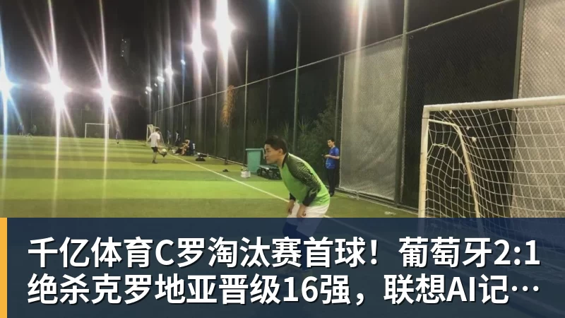 千亿体育C罗淘汰赛首球!葡萄牙2:1绝杀克罗地亚晋级16强,联想AI记录世界杯经典瞬间 千亿体育C罗淘汰赛首球!葡萄牙2:1绝杀克罗地亚晋级16强,联想AI记录世界杯经典瞬间