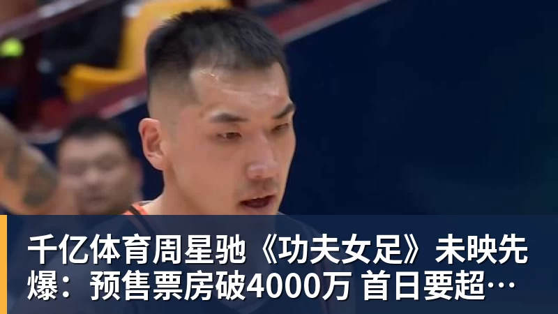 千亿体育周星驰《功夫女足》未映先爆：预售票房破4000万 首日要超2亿