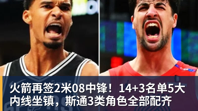 火箭再签2米08中锋!14+3名单5大内线坐镇,斯通3类角色全部配齐 火箭再签2米08中锋!14+3名单5大内线坐镇,斯通3类角色全部配齐