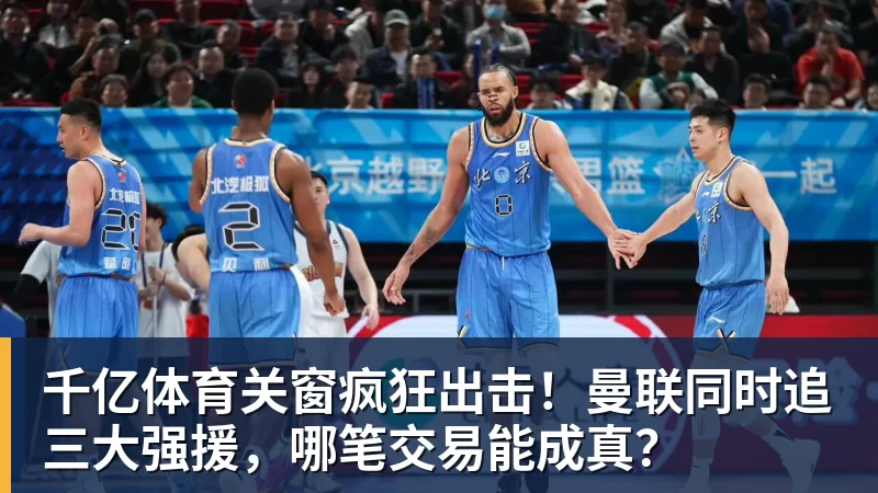 千亿体育关窗疯狂出击！曼联同时追三大强援，哪笔交易能成真？