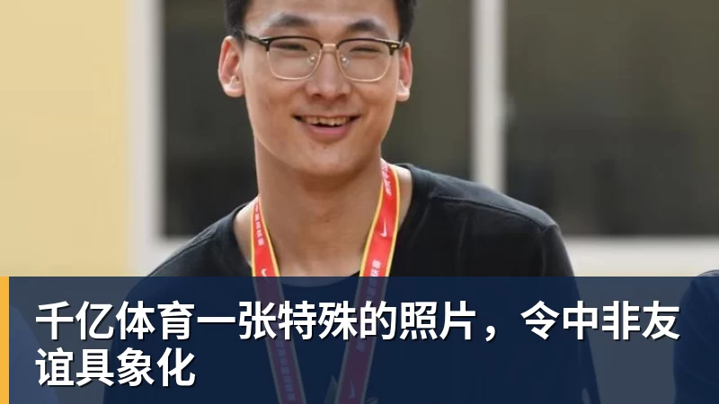千亿体育一张特殊的照片,令中非友谊具象化 千亿体育一张特殊的照片,令中非友谊具象化