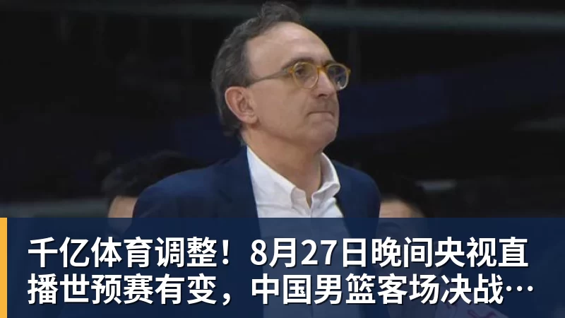 千亿体育调整！8月27日晚间央视直播世预赛有变，中国男篮客场决战东道主