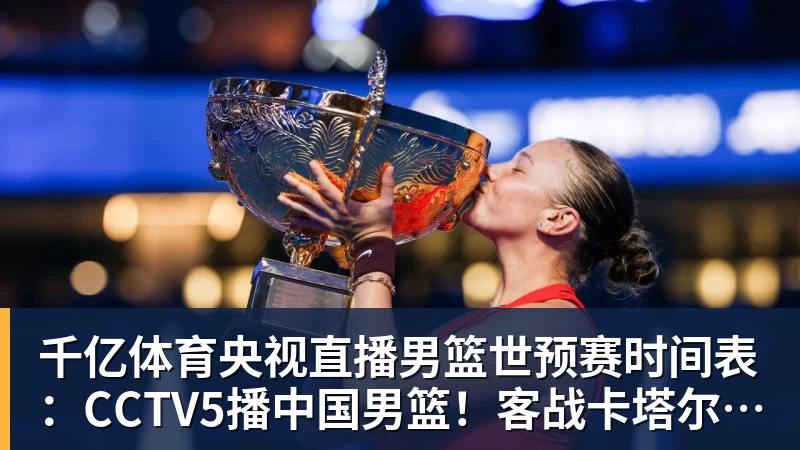 千亿体育央视直播男篮世预赛时间表：CCTV5播中国男篮！客战卡塔尔冲9连胜