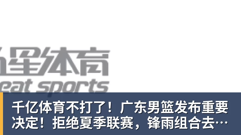 千亿体育不打了!广东男篮发布重要决定!拒绝夏季联赛,锋雨组合去向揭秘 千亿体育不打了!广东男篮发布重要决定!拒绝夏季联赛,锋雨组合去向揭秘