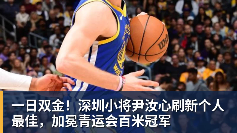 一日双金!深圳小将尹汝心刷新个人最佳,加冕青运会百米冠军 一日双金!深圳小将尹汝心刷新个人最佳,加冕青运会百米冠军