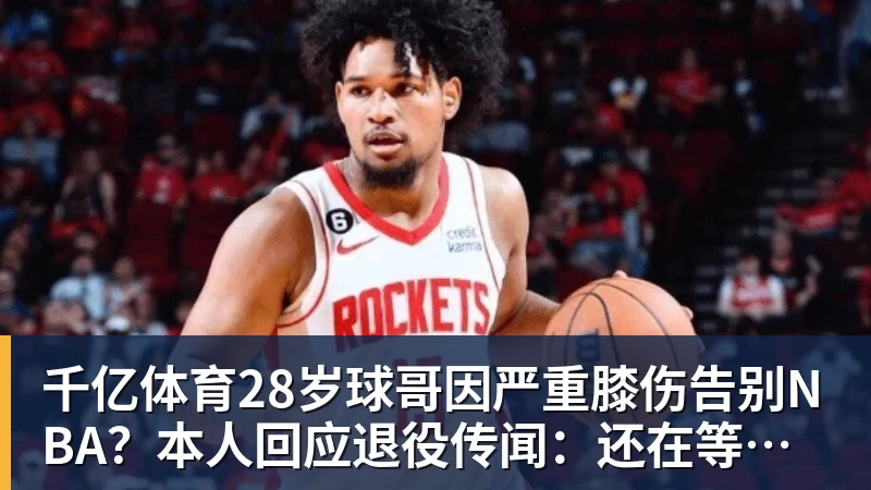 千亿体育28岁球哥因严重膝伤告别NBA？本人回应退役传闻：还在等球队电话