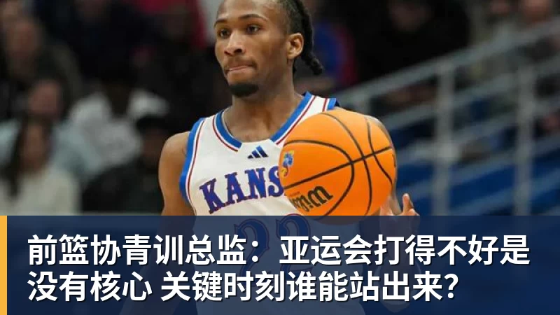 前篮协青训总监:亚运会打得不好是没有核心 关键时刻谁能站出来? 前篮协青训总监:亚运会打得不好是没有核心 关键时刻谁能站出来?