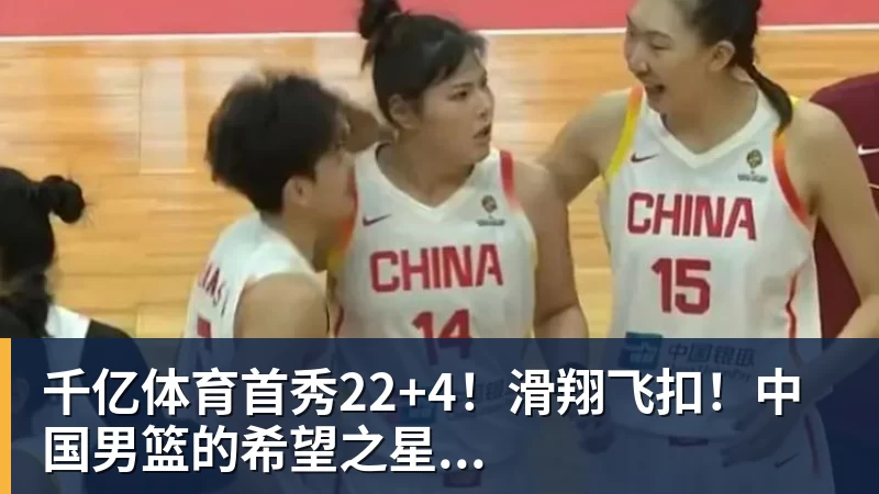 千亿体育首秀22+4！滑翔飞扣！中国男篮的希望之星...