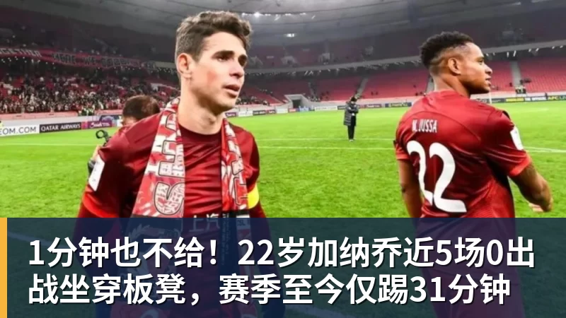 千亿体育1分钟也不给！22岁加纳乔近5场0出战坐穿板凳，赛季至今仅踢31分钟