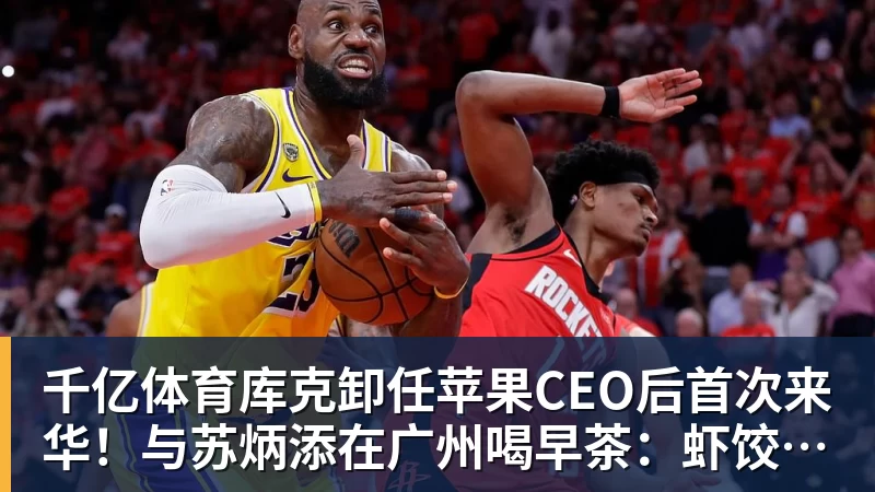 千亿体育库克卸任苹果CEO后首次来华！与苏炳添在广州喝早茶：虾饺、叉烧包都安排上了